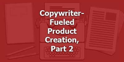 Copywriter-Fueled Product Creation, Part 2