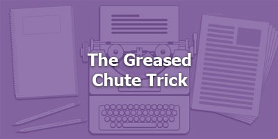 The Greased Chute Trick