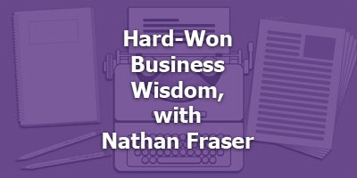 Hard-Won Business Wisdom, with Nathan Fraser