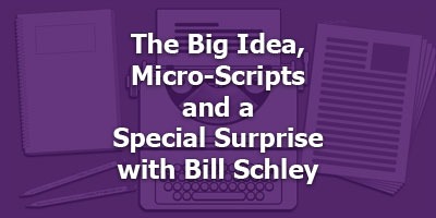 The Big Idea, Micro-Scripts and a Special Surprise, with Bill Schley