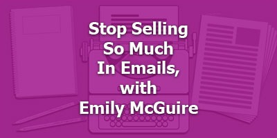 To Make More Money, Stop Selling So Much in Emails, with Emily McGuire