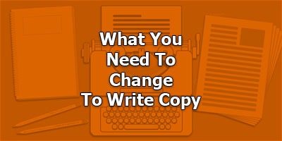 What You Need To Change To Write Copy