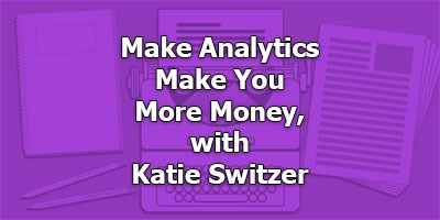 Make Analytics Make You More Money, with Katie Switzer
