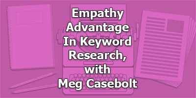 Empathy Advantage in Keyword Research, with Meg Casebolt
