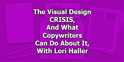 The Visual Design CRISIS, And What Copywriters Can Do About It, With Lori Haller